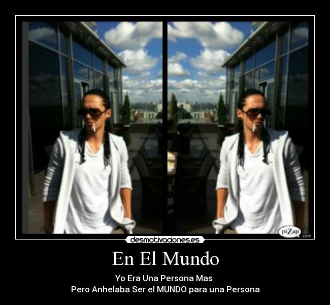 En El Mundo - Yo Era Una Persona Mas 
Pero Anhelaba Ser el MUNDO para una Persona