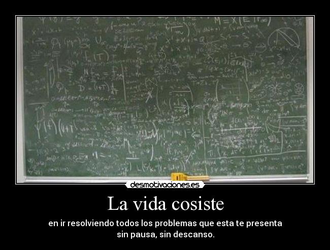 La vida cosiste - en ir resolviendo todos los problemas que esta te presenta
sin pausa, sin descanso.