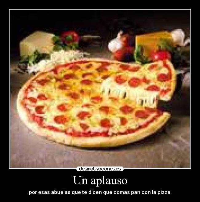 Un aplauso - por esas abuelas que te dicen que comas pan con la pizza.