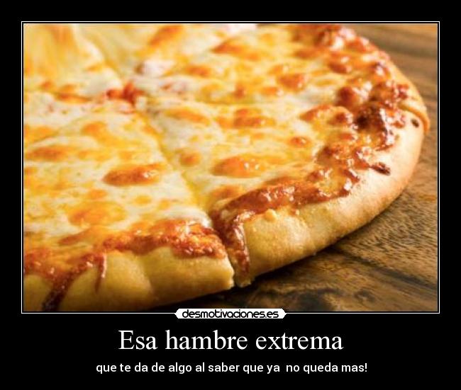 Esa hambre extrema - que te da de algo al saber que ya no queda mas!