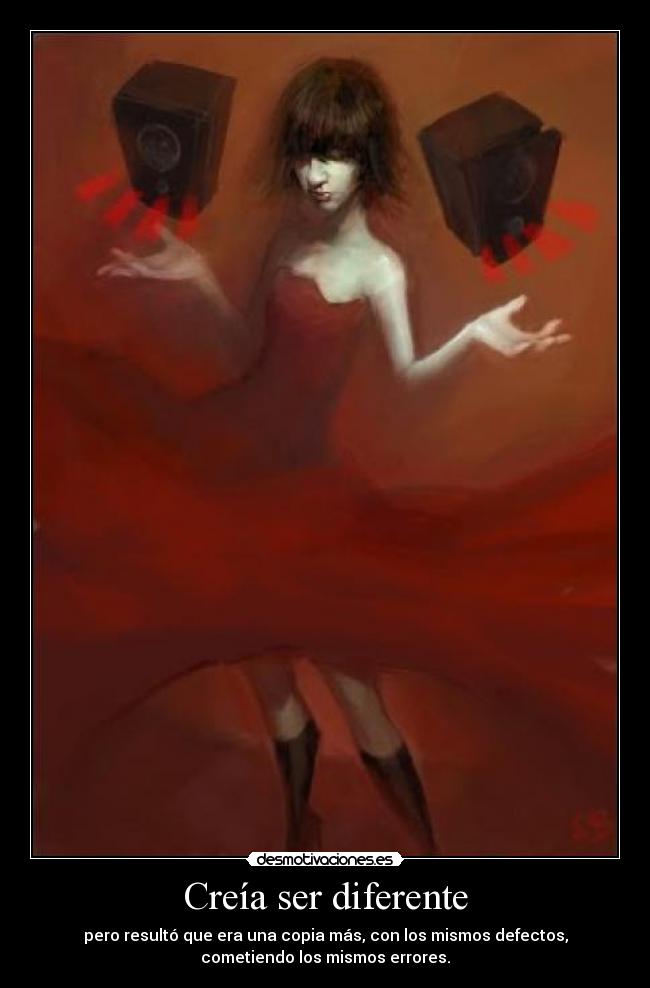 Creía ser diferente - pero resultó que era una copia más, con los mismos defectos,
cometiendo los mismos errores.