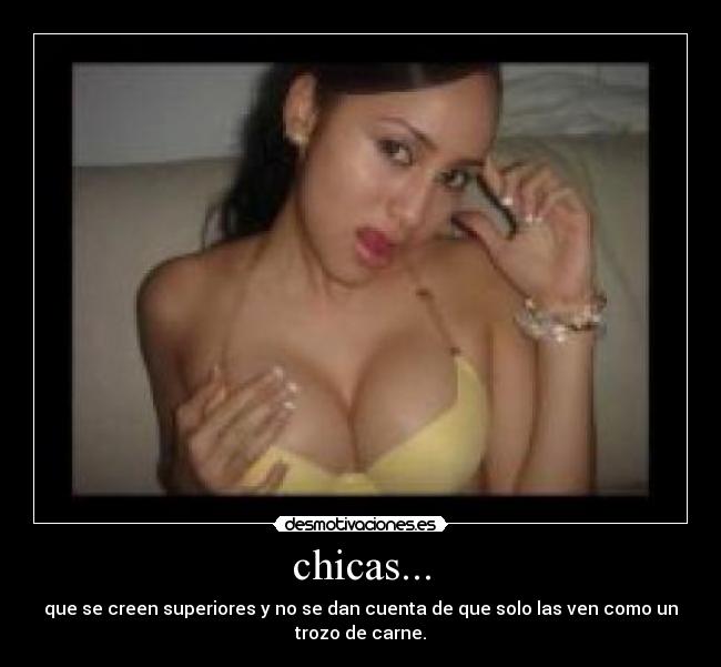 chicas... - que se creen superiores y no se dan cuenta de que solo las ven como un
trozo de carne.