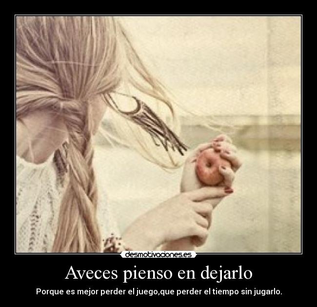 Aveces pienso en dejarlo - Porque es mejor perder el juego,que perder el tiempo sin jugarlo.