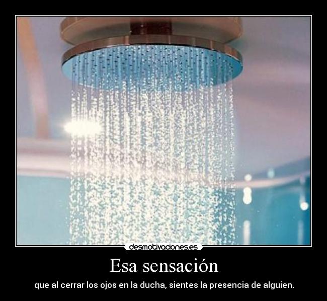 Esa sensación - que al cerrar los ojos en la ducha, sientes la presencia de alguien.