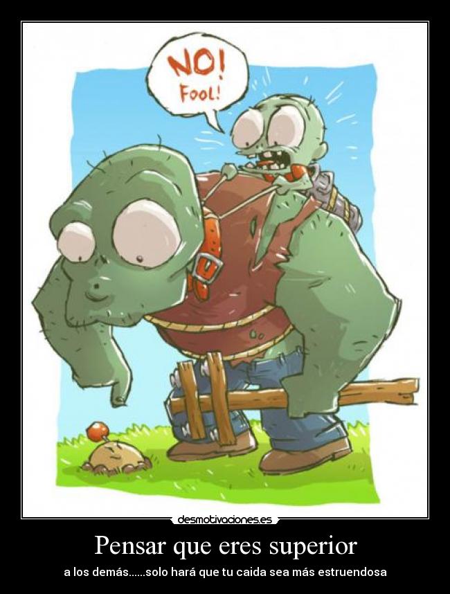 Pensar que eres superior - a los demás......solo hará que tu caida sea más estruendosa