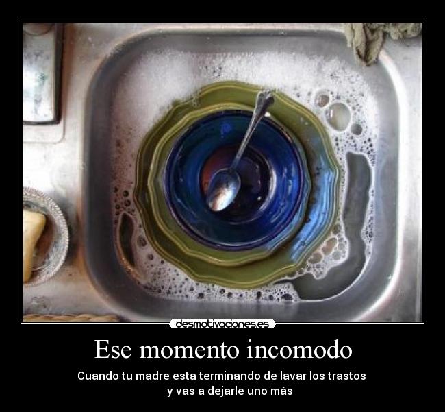 Ese momento incomodo - Cuando tu madre esta terminando de lavar los trastos
y vas a dejarle uno más