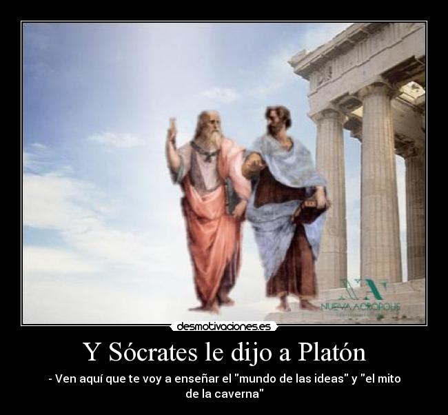Y Sócrates le dijo a Platón - - Ven aquí que te voy a enseñar el mundo de las ideas y el mito de la caverna