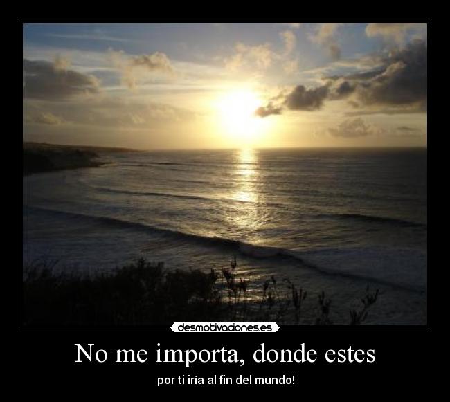 No me importa, donde estes - por ti iría al fin del mundo!