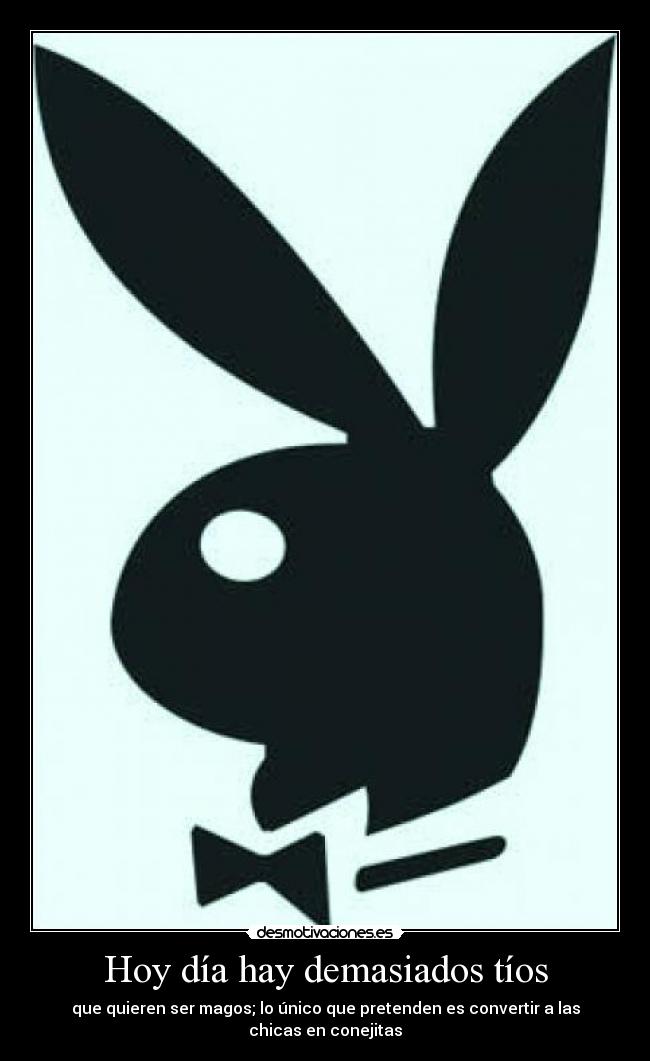 Hoy día hay demasiados tíos - que quieren ser magos; lo único que pretenden es convertir a las chicas en conejitas