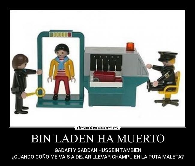 BIN LADEN HA MUERTO - GADAFI Y SADDAN HUSSEIN TAMBIEN
¿CUANDO COÑO ME VAIS A DEJAR LLEVAR CHAMPU EN LA PUTA MALETA?