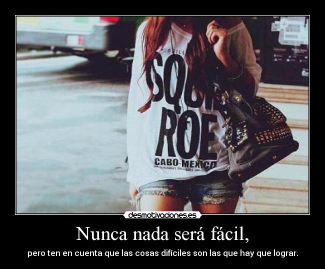 Nunca nada será fácil, - pero ten en cuenta que las cosas difíciles son las que hay que lograr.