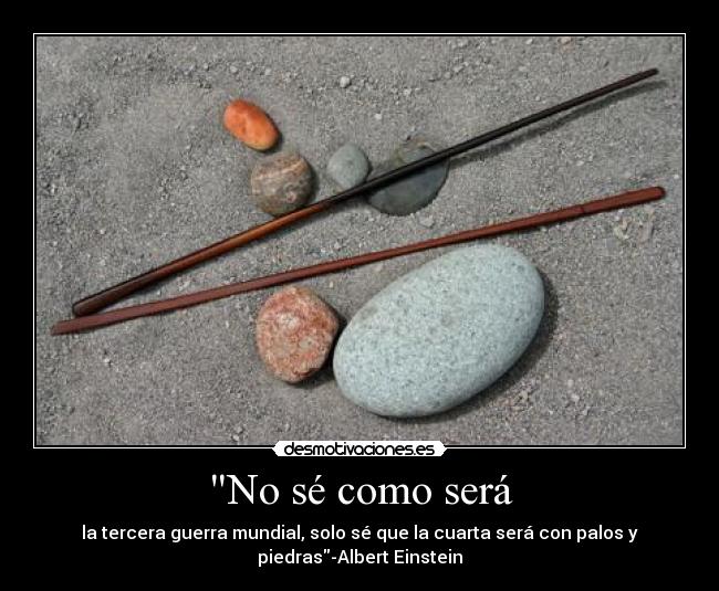 No sé como será - la tercera guerra mundial, solo sé que la cuarta será con palos y
piedras-Albert Einstein