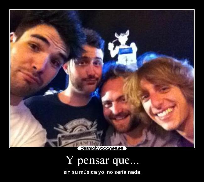 Y pensar que... - sin su música yo  no sería nada.