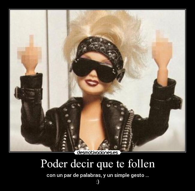 Poder decir que te follen - con un par de palabras, y un simple gesto ...
:)