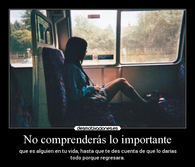 No comprenderás lo importante - que es alguien en tu vida, hasta que te des cuenta de que lo darías
todo porque regresara.