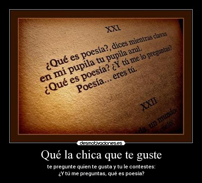 Qué la chica que te guste - te pregunte quien te gusta y tu le contestes:
¿Y tú me preguntas, qué es poesía?