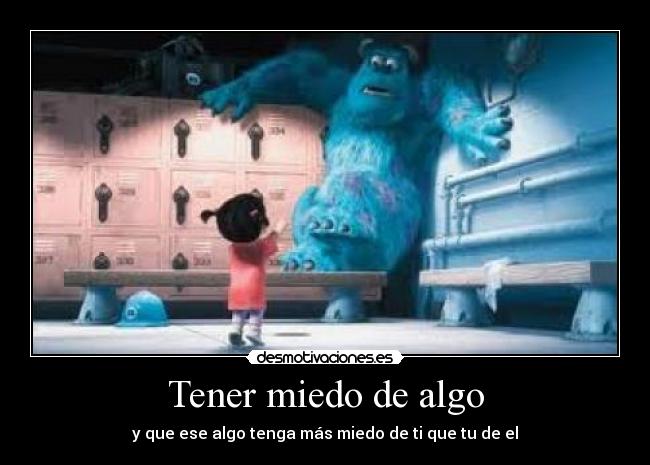 Tener miedo de algo - y que ese algo tenga más miedo de ti que tu de el