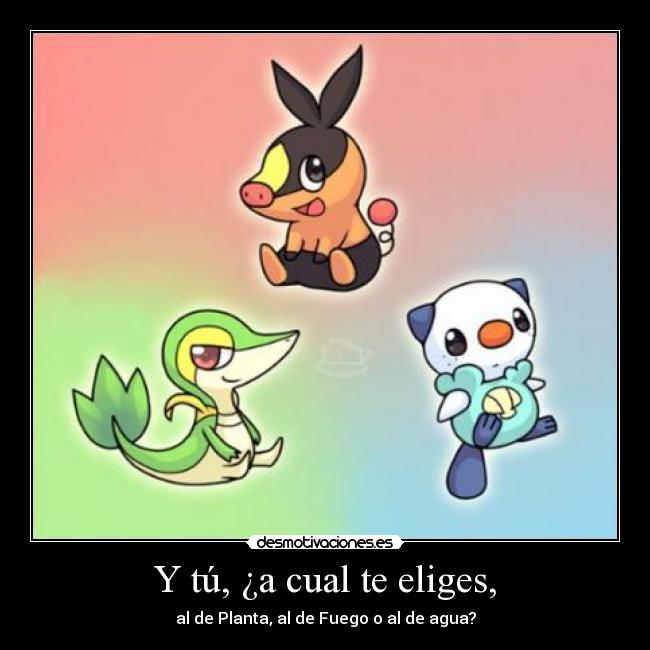 Y tú, ¿a cual te eliges, - al de Planta, al de Fuego o al de agua?