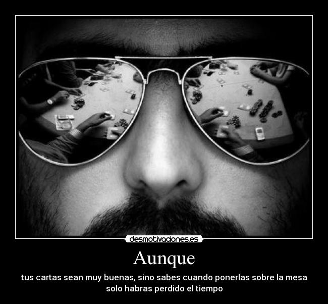 Aunque - tus cartas sean muy buenas, sino sabes cuando ponerlas sobre la mesa
solo habras perdido el tiempo