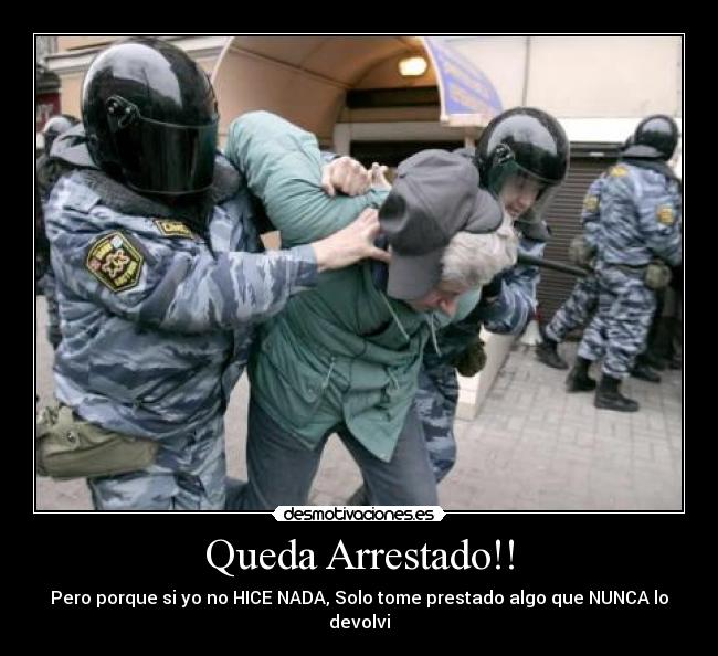 Queda Arrestado!! - Pero porque si yo no HICE NADA, Solo tome prestado algo que NUNCA lo devolvi