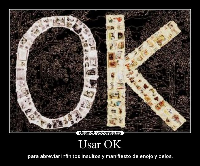 Usar OK - para abreviar infinitos insultos y manifiesto de enojo y celos.