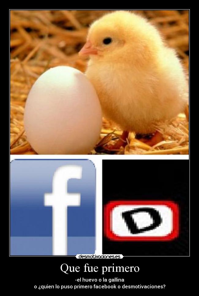 Que fue primero - -el huevo o la gallina
o ¿quien lo puso primero facebook o desmotivaciones?