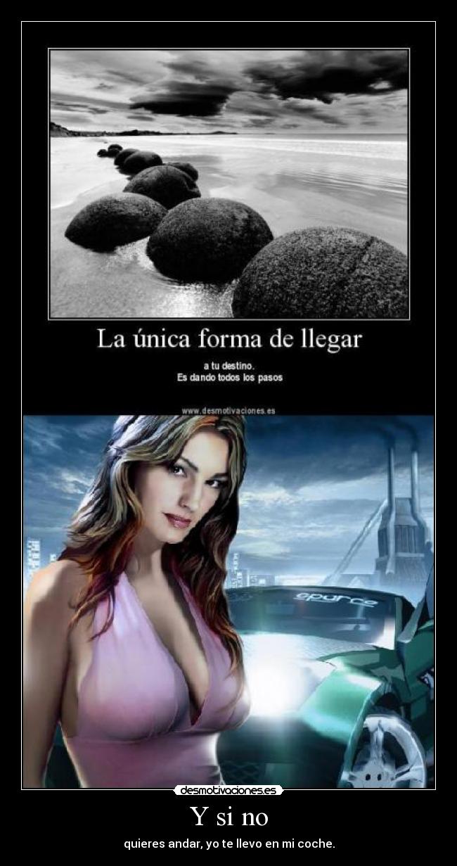Y si no - quieres andar, yo te llevo en mi coche.