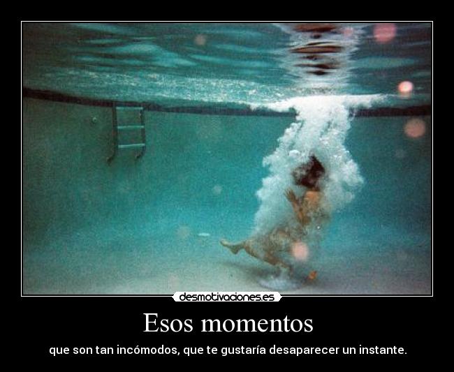 Esos momentos - que son tan incómodos, que te gustaría desaparecer un instante.
