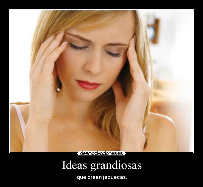 Ideas grandiosas - que crean jaquecas.