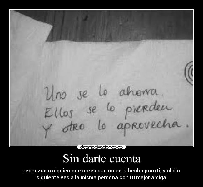 Sin darte cuenta - rechazas a alguien que crees que no está hecho para ti, y al día
siguiente ves a la misma persona con tu mejor amiga.
