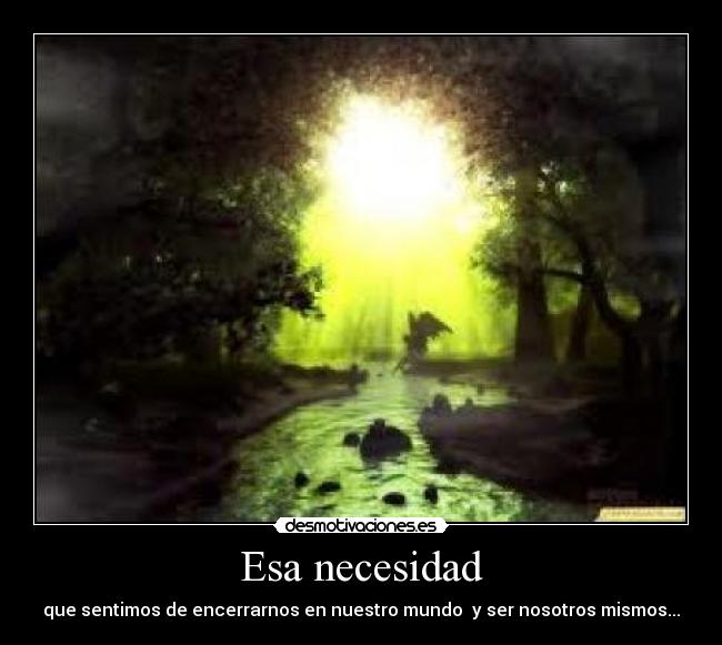 Esa necesidad - que sentimos de encerrarnos en nuestro mundo y ser nosotros mismos...