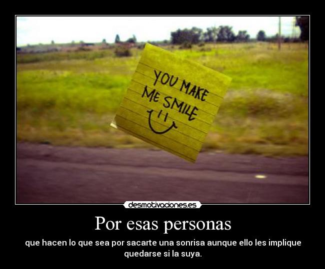 Por esas personas - que hacen lo que sea por sacarte una sonrisa aunque ello les implique
quedarse si la suya.