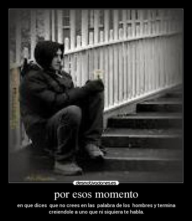 por esos momento - en que dices que no crees en las palabra de los hombres y termina
creiendole a uno que ni siquiera te habla.