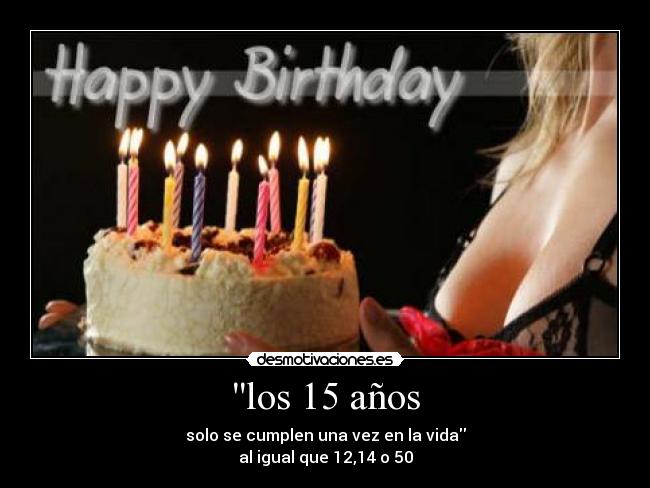 los 15 años - solo se cumplen una vez en la vida
al igual que 12,14 o 50
