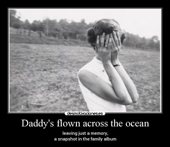 Daddys flown across the ocean - leaving just a memory,
a snapshot in the family album