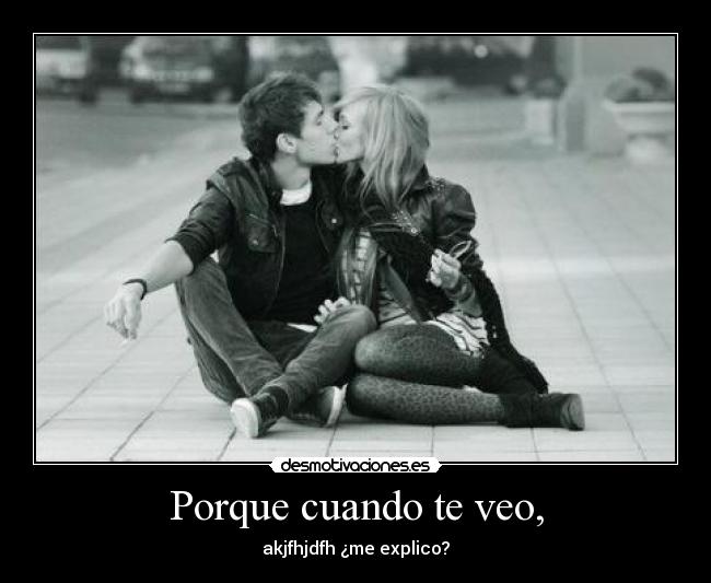 Porque cuando te veo, - akjfhjdfh ¿me explico?