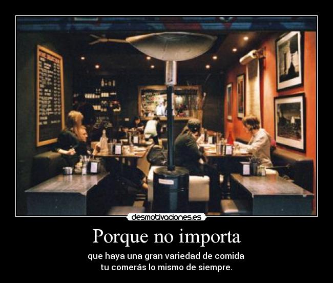 Porque no importa - que haya una gran variedad de comida
tu comerás lo mismo de siempre.