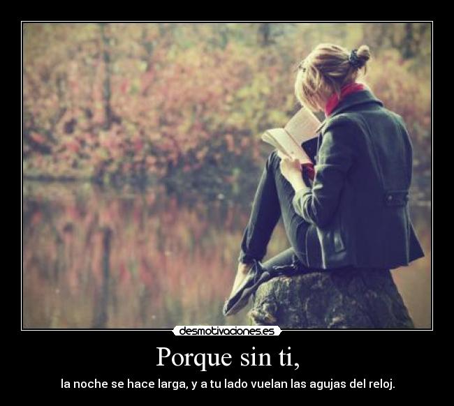 Porque sin ti, - la noche se hace larga, y a tu lado vuelan las agujas del reloj.