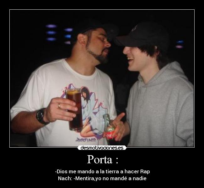 Porta : - -Dios me mando a la tierra a hacer Rap
Nach: -Mentira,yo no mandé a nadie