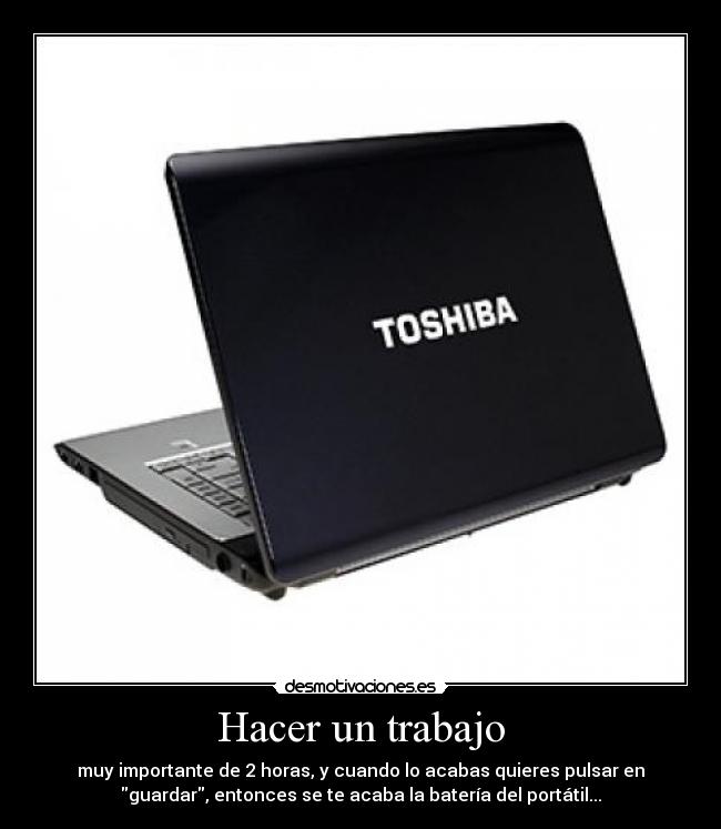 Hacer un trabajo - muy importante de 2 horas, y cuando lo acabas quieres pulsar en
guardar, entonces se te acaba la batería del portátil...