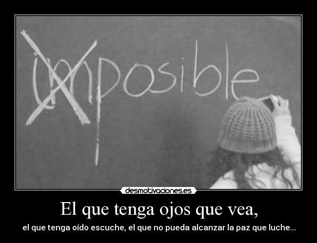 El que tenga ojos que vea, - el que tenga oído escuche, el que no pueda alcanzar la paz que luche...