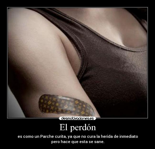 El perdón - es como un Parche curita, ya que no cura la herida de inmediato
pero hace que esta se sane.