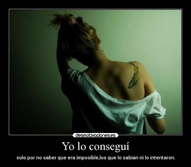 Yo lo conseguí - solo por no saber que era imposible,los que lo sabían ni lo intentaron.