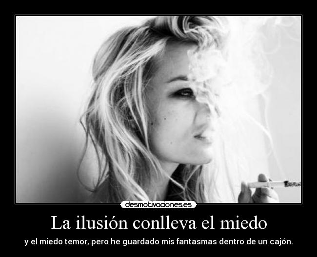 La ilusión conlleva el miedo - y el miedo temor, pero he guardado mis fantasmas dentro de un cajón.