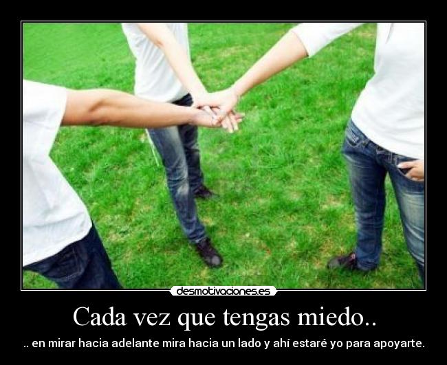 Cada vez que tengas miedo.. - .. en mirar hacia adelante mira hacia un lado y ahí estaré yo para apoyarte.