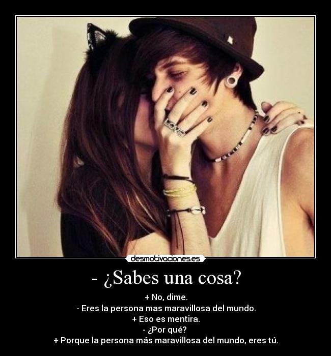 - ¿Sabes una cosa? - + No, dime.
- Eres la persona mas maravillosa del mundo.
+ Eso es mentira.
- ¿Por qué?
+ Porque la persona más maravillosa del mundo, eres tú.