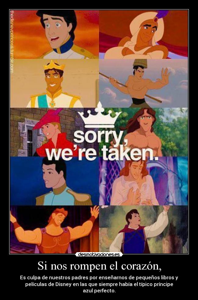 Si nos rompen el corazón, - Es culpa de nuestros padres por enseñarnos de pequeños libros y
películas de Disney en las que siempre había el típico príncipe
azul perfecto.