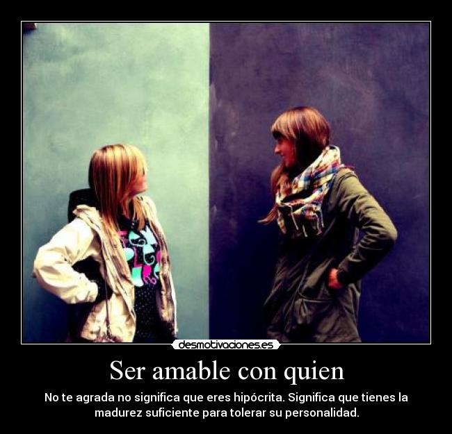 Ser amable con quien - No te agrada no significa que eres hipócrita. Significa que tienes la
madurez suficiente para tolerar su personalidad.