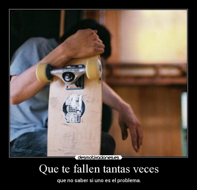 Que te fallen tantas veces - que no saber si uno es el problema.
