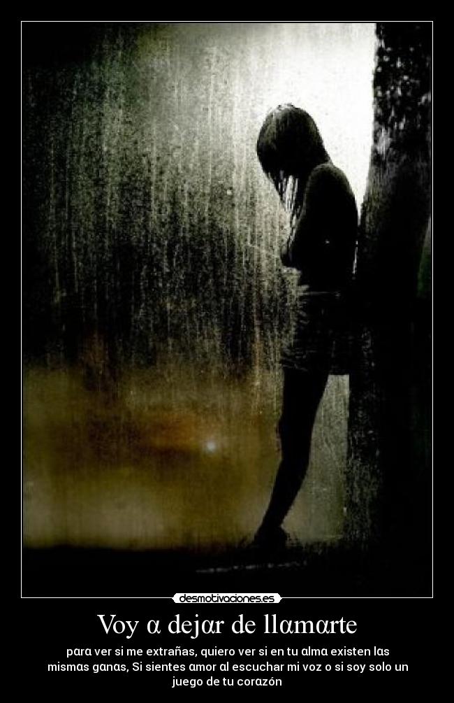 Voy α dejαr de llαmαrte - pαrα ver si me extrañas, quiero ver si en tu αlmα existen lαs
mismαs gαnαs, Si sientes αmor αl escuchar mi voz o si soy solo un
juego de tu corαzón